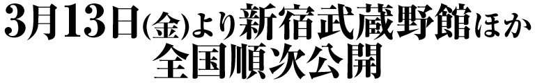 3⽉13⽇(⾦)より新宿武蔵野館ほか全国順次公開